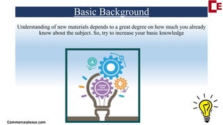 Basic Background
Understanding of new materials depends to a great degree on how much you already
know about the subject. So, try to increase your basic knowledge
Commerceatease.com
 