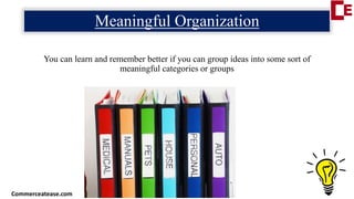 Meaningful Organization
You can learn and remember better if you can group ideas into some sort of
meaningful categories or groups
Commerceatease.com
 