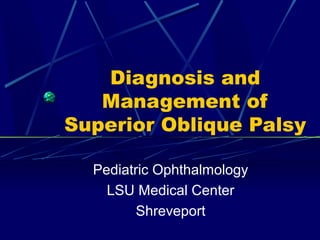 Diagnosis and
Management of
Superior Oblique Palsy
Pediatric Ophthalmology
LSU Medical Center
Shreveport
 