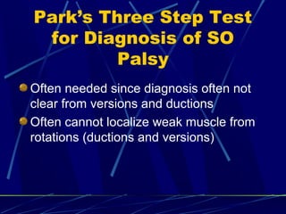 Park’s Three Step Test
for Diagnosis of SO
Palsy
Often needed since diagnosis often not
clear from versions and ductions
Often cannot localize weak muscle from
rotations (ductions and versions)
 
