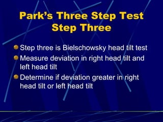 Park’s Three Step Test
Step Three
Step three is Bielschowsky head tilt test
Measure deviation in right head tilt and
left head tilt
Determine if deviation greater in right
head tilt or left head tilt
 