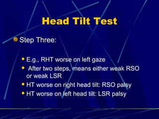 Head Tilt Test
Step Three:
E.g., RHT worse on left gaze
 After two steps, means either weak RSO
or weak LSR
HT worse on right head tilt: RSO palsy
HT worse on left head tilt: LSR palsy
 