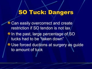 SO Tuck: Dangers
Can easily overcorrect and create
restriction if SO tendon is not lax
In the past, large percentage of SO
tucks had to be “taken down”
Use forced ductions at surgery as guide
to amount of tuck
 