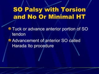 SO Palsy with Torsion
and No Or Minimal HT
Tuck or advance anterior portion of SO
tendon
Advancement of anterior SO called
Harada Ito procedure
 