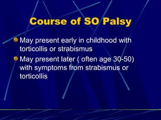 Course of SO Palsy
May present early in childhood with
torticollis or strabismus
May present later ( often age 30-50)
with symptoms from strabismus or
torticollis
 