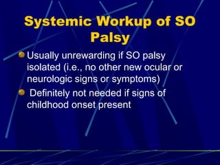 Systemic Workup of SO
Palsy
Usually unrewarding if SO palsy
isolated (i.e., no other new ocular or
neurologic signs or symptoms)
Definitely not needed if signs of
childhood onset present
 