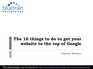 The 16 things to do to get your website to the top of Google Clayton Wehner This presentation can be found at:  http://www.bluetrainenterprises.com.au/schmooze   