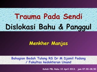 Trauma Pada Sendi
Dislokasi Bahu & Panggul
Menkher Manjas
Bahagian Bedah Tulang RS Dr M Djamil Padang
/ Fakultas kedokteran Unand
Kuliah PBL Rabu 10 April 2013. jam 07.00-08,50
 