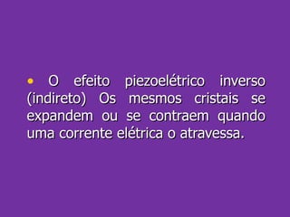 O efeito piezoelétrico inverso (indireto) Os mesmos cristais se expandem ou se contraem quando uma corrente elétrica o atravessa. 