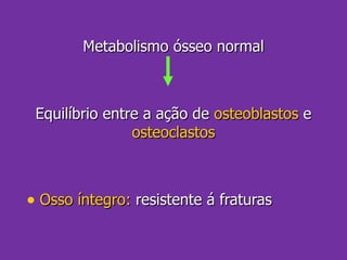 Metabolismo ósseo normal Equilíbrio entre a ação de  osteoblastos  e  osteoclastos Osso íntegro:  resistente á fraturas 