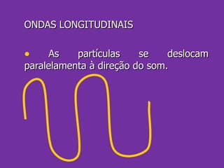 ONDAS LONGITUDINAIS As partículas se deslocam paralelamenta à direção do som. 