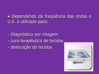 Dependendo da freqüência das ondas o U.S. é utilizado para: Diagnóstico por imagem cura terapêutica de tecidos destruição de tecidos 