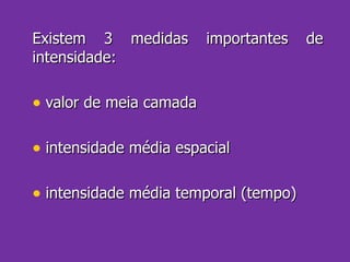 Existem 3 medidas importantes de intensidade: valor de meia camada intensidade média espacial intensidade média temporal (tempo) 