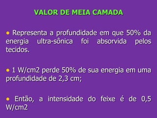 VALOR DE MEIA CAMADA Representa a profundidade em que 50% da energia ultra-sônica foi absorvida pelos tecidos. 1 W/cm2 perde 50% de sua energia em uma profundidade de 2,3 cm; Então, a intensidade do feixe é de 0,5 W/cm2 