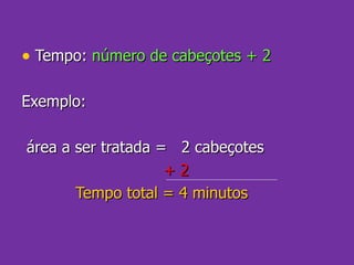 Tempo:  número de cabeçotes + 2 Exemplo:  área a ser tratada =  2 cabeçotes + 2   Tempo total = 4 minutos 