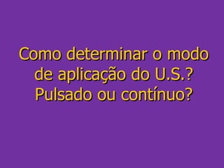 Como determinar o modo de aplicação do U.S.? Pulsado ou contínuo? 