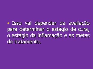 Isso vai depender da avaliação para determinar o estágio de cura, o estágio da inflamação e as metas do tratamento. 