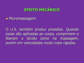 EFEITO MECÂNICO Micromassagem:  O U.S. também produz pressões. Quando essas são aplicadas ao corpo, comprimem e liberam o tecido como na massagem, porém em velocidades muito mais rápidas. 