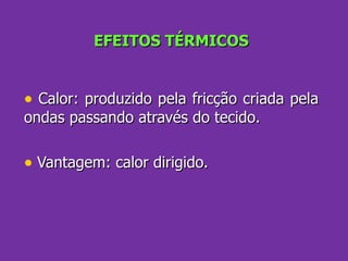 EFEITOS TÉRMICOS Calor: produzido pela fricção criada pela ondas passando através do tecido. Vantagem: calor dirigido. 