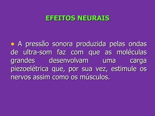 EFEITOS NEURAIS A pressão sonora produzida pelas ondas de ultra-som faz com que as moléculas grandes desenvolvam uma carga piezoelétrica que, por sua vez, estimule os nervos assim como os músculos. 