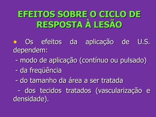 EFEITOS SOBRE O CICLO DE RESPOSTA À LESÃO Os efeitos da aplicação de U.S. dependem: - modo de aplicação (contínuo ou pulsado) - da freqüência - do tamanho da área a ser tratada - dos tecidos tratados (vascularização e densidade). 