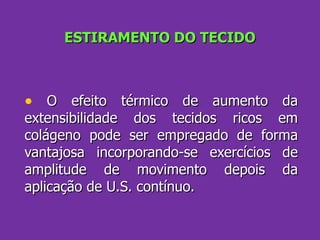 ESTIRAMENTO DO TECIDO O efeito térmico de aumento da extensibilidade dos tecidos ricos em colágeno pode ser empregado de forma vantajosa incorporando-se exercícios de amplitude de movimento depois da aplicação de U.S. contínuo. 