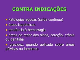CONTRA INDICAÇÕES Patologias agudas (saída contínua) áreas isquêmicas tendência à hemorragia áreas ao redor dos olhos, coração, crânio ou genitália gravidez, quando aplicada sobre áreas pélvicas ou lombares 