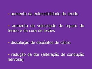 aumento da extensibilidade do tecido  aumento da velocidade de reparo do tecido e da cura de lesões dissolução de depósitos de cálcio redução da dor (alteração de condução nervosa) 