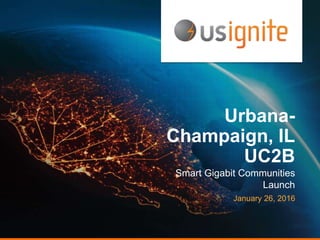 Urbana-
Champaign, IL
UC2B
Smart Gigabit Communities
Launch
January 26, 2016
 