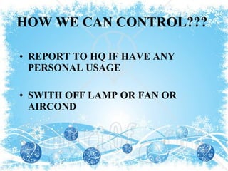 HOW WE CAN CONTROL??? REPORT TO HQ IF HAVE ANY PERSONAL USAGE SWITH OFF LAMP OR FAN OR AIRCOND 