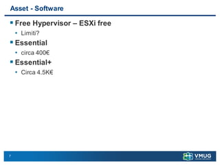 7
Asset - Software
 Free Hypervisor – ESXi free
• Limiti?
 Essential
• circa 400€
 Essential+
• Circa 4.5K€
 