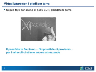 8
Virtualizzare con i piedi per terra
 Si può fare con meno di 5000 EUR, chiedeteci come!
Il possibile lo facciamo… l'impossibile ci proviamo…
per i miracoli ci stiamo ancora attrezzando
 