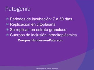 Patogenia Periodos de incubación: 7 a 50 días. Replicación en citoplasma Se replican en estrato granuloso Cuerpos de inclusión intracitoplásmica. Cuerpos Henderson-Paterson. Departamento de Agentes Biológicos 