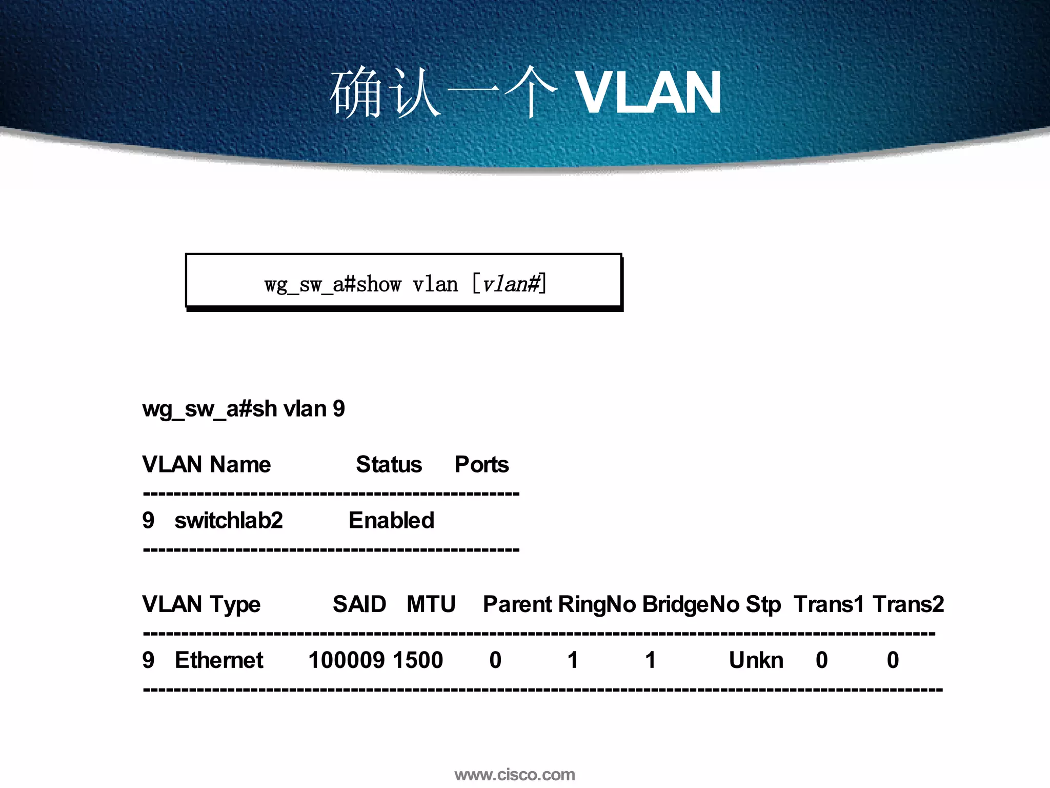 确认一个 VLAN wg_sw_a#sh vlan 9 VLAN Name  Status  Ports ------------------------------------------------- 9  switchlab2  Enabled  ------------------------------------------------- VLAN Type  SAID  MTU  Parent RingNo BridgeNo Stp  Trans1 Trans2 ------------------------------------------------------------------------------------------------------- 9  Ethernet  100009 1500  0  1  1  Unkn  0  0  -------------------------------------------------------------------------------------------------------- wg_sw_a#show vlan [ vlan# ] 