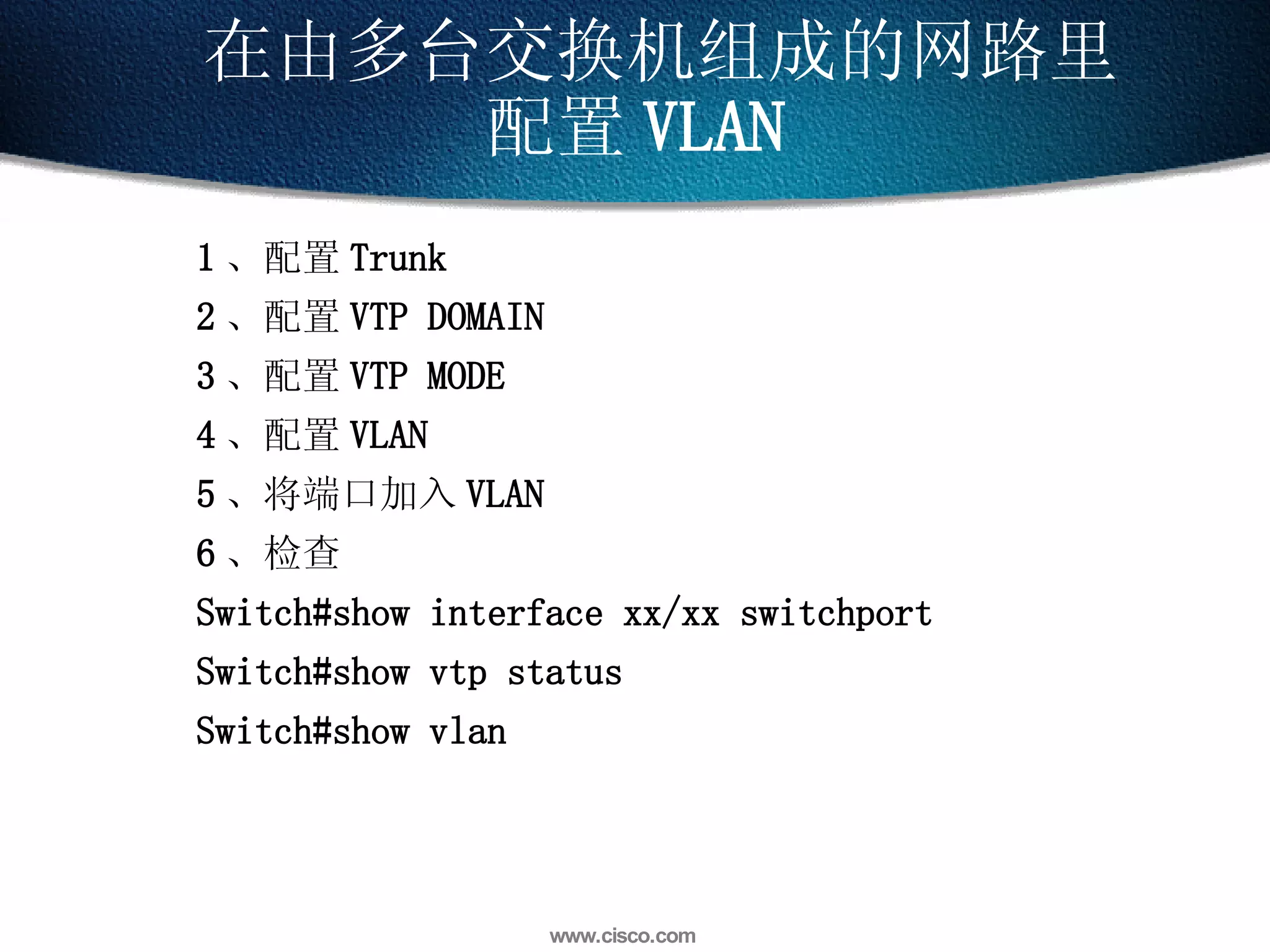 1 、配置 Trunk 2 、配置 VTP DOMAIN 3 、配置 VTP MODE 4 、配置 VLAN 5 、将端口加入 VLAN 6 、检查 Switch#show interface xx/xx switchport Switch#show vtp status Switch#show vlan 在由多台交换机组成的网路里配置 VLAN 