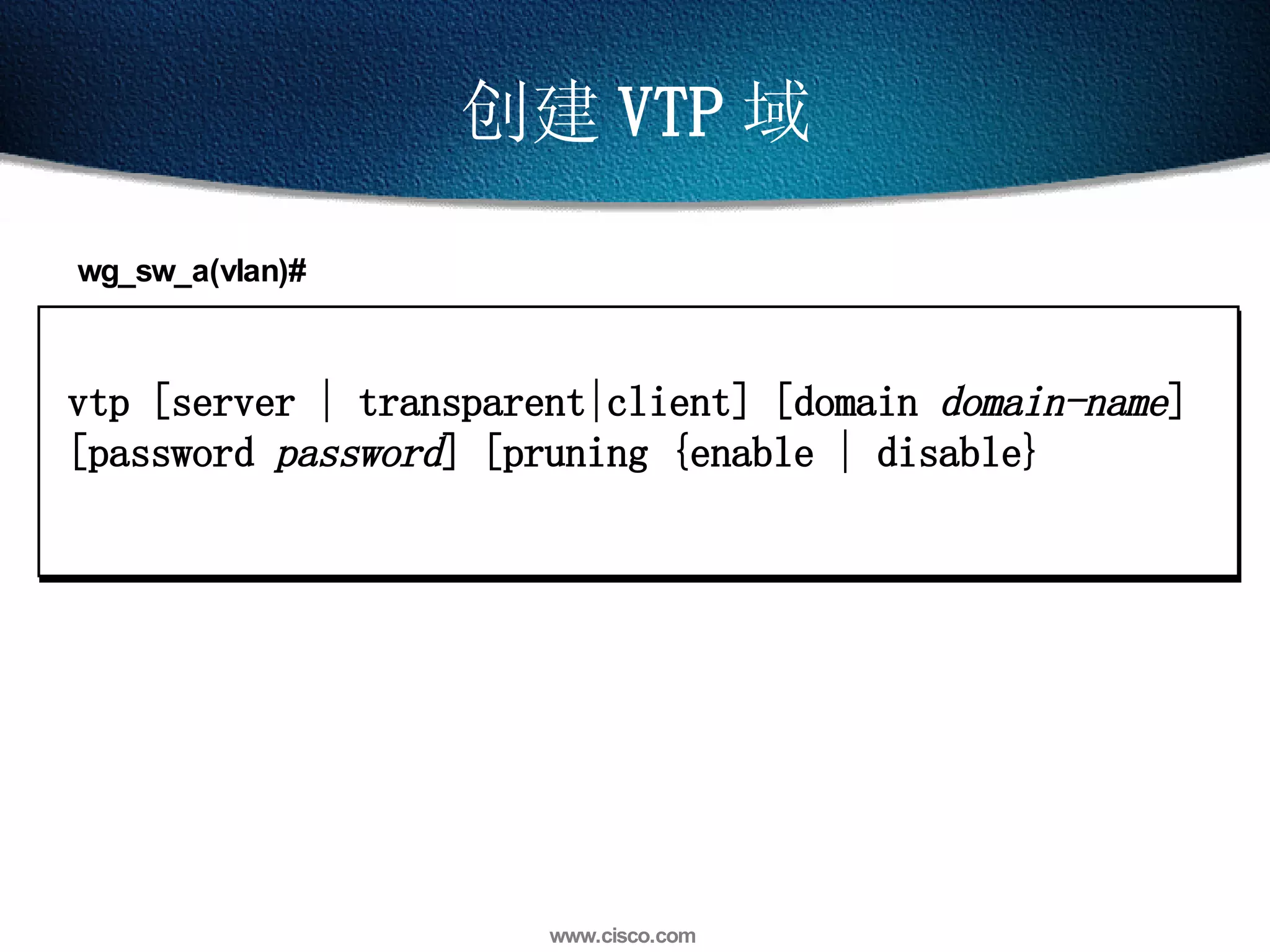 创建 VTP 域 vtp [server | transparent|client] [domain  domain-name ]  [password  password ] [pruning {enable | disable} wg_sw_a(vlan)# 
