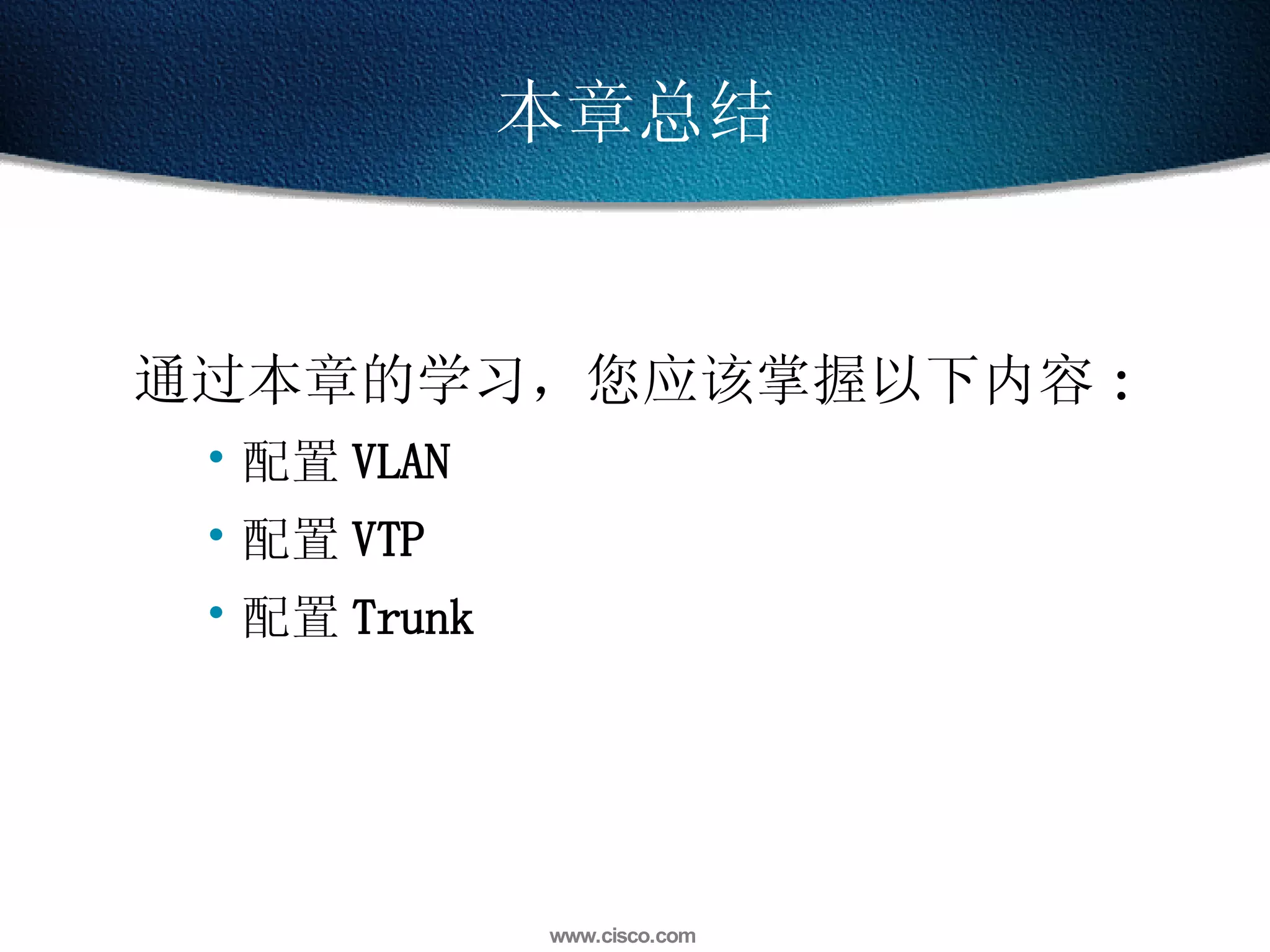 本章总结 通过本章的学习，您应该掌握以下内容 : 配置 VLAN 配置 VTP 配置 Trunk 