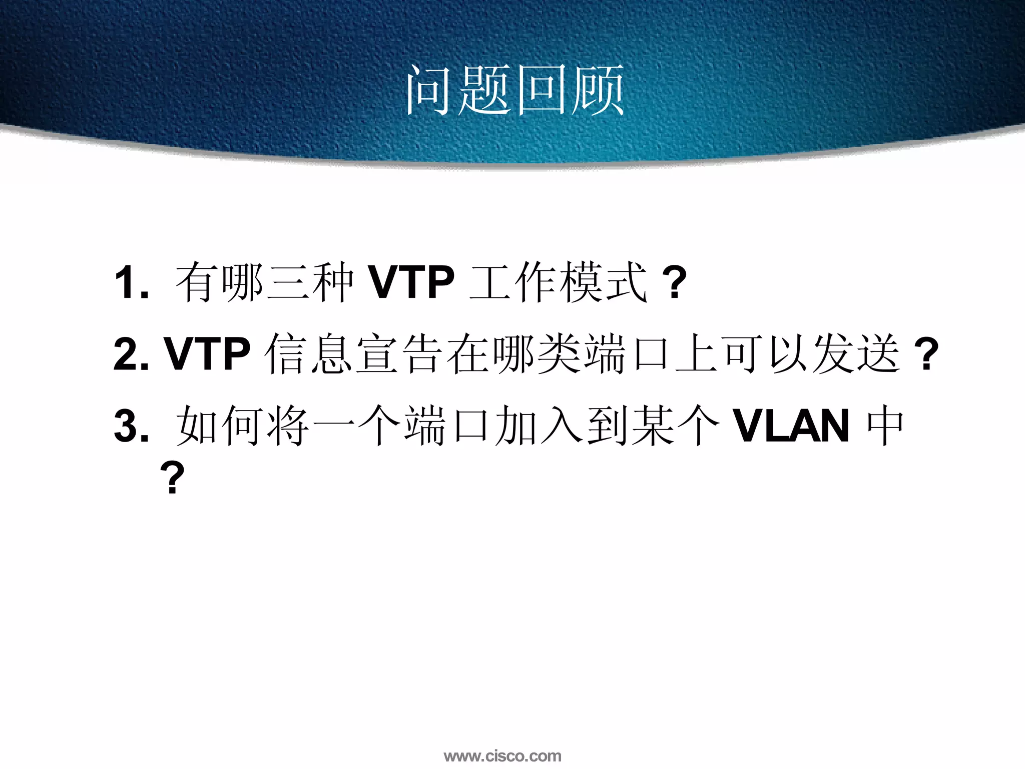 问题回顾 1.  有哪三种 VTP 工作模式 ? 2. VTP 信息宣告在哪类端口上可以发送 ? 3.  如何将一个端口加入到某个 VLAN 中 ? 