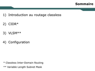 Sommaire
1) Introduction au routage classless
2) CIDR*
3) VLSM**
4) Configuration
* Classless Inter-Domain Routing
** Variable Length Subnet Mask
 