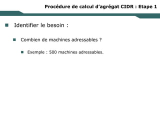 Procédure de calcul d’agrégat CIDR : Etape 1
 Identifier le besoin :
 Combien de machines adressables ?
 Exemple : 500 machines adressables.
 