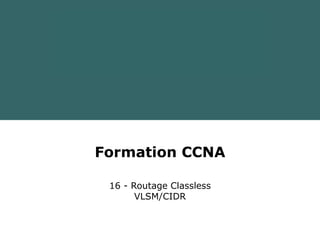 Formation CCNA
16 - Routage Classless
VLSM/CIDR
 