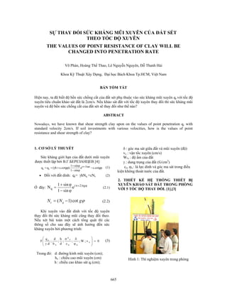 665
SỰ THAY ĐỔI SỨC KHÁNG MŨI XUYÊN CỦA ĐẤT SÉT
THEO TỐC ĐỘ XUYÊN
THE VALUES OF POINT RESISTANCE OF CLAY WILL BE
CHANGED INTO PENETRATION RATE
Võ Phán, Hoàng Thế Thao, Lê Nguyễn Nguyên, Đỗ Thanh Hải
Khoa Kỹ Thuật Xây Dựng, Đại học Bách Khoa Tp.HCM, Việt Nam
BẢN TÓM TẮT
Hiện nay, ta đã biết độ bền sức chống cắt của đất sét phụ thuộc vào sức kháng mũi xuyên qc với tốc độ
xuyên tiêu chuẩn khảo sát đất là 2cm/s. Nếu khảo sát đất với tốc độ xuyên thay đổi thì sức kháng mũi
xuyên và độ bền sức chống cắt của đất sét sẽ thay đổi như thế nào?
ABSTRACT
Nowadays, we have known that shear strength clay upon on the values of point penetration qc with
standard velocity 2cm/s. If soil investments with various velocities, how is the values of point
resistance and shear strength of clay?
1. CƠ SỞ LÝ THUYẾT
Sức kháng giới hạn của đất dưới mũi xuyên
được thiết lập bởi B.Γ.БЕРЕЗАНЦЕВ [4]:
ϕ−
ϕ−
ϕ+
ϕ+γ== ϕ+π
gcot.ce
sin1
sin1
).gcot.ch(qq tg)2(
zc (1)
• Đối với đất dính: qc= γhNq +cNc (2)
Ở đây:
ϕ+π
ϕ−
ϕ+
= tg)2(
q e
sin1
sin1
N (2.1)
ϕgNN qc cot)1( −= (2.2)
Khi xuyên vào đất dính với tốc độ xuyên
thay đổi thì sức kháng mũi cũng thay đổi theo.
Nếu xét bài toán một cách tổng quát thì các
thông số cho sau đây sẽ ảnh hưởng đến sức
kháng xuyên bởi phương trình:
0v;W;;
c
;
d
h
;
h
d
;
d.
q
F x
uu
z
n
x
c
=
⎟
⎟
⎠
⎞
⎜
⎜
⎝
⎛
ϕ
δσ
γ
(3)
Trong đó: d: đường kính mũi xuyên (cm);
hx : chiều cao mũi xuyên (cm)
h : chiều cao khảo sát qr (cm);
δ : góc ma sát giữa đất và mũi xuyên (độ)
vx : vận tốc xuyên (cm/s)
W% : độ ẩm của đất
γ : dung trọng của đất (G/cm3
)
cu, ϕu : là lực dính và góc ma sát trong điều
kiện không thoát nước của đất.
2. THIẾT KẾ HỆ THỐNG THIẾT BỊ
XUYÊN KHẢO SÁT ĐẤT TRONG PHÒNG
VỚI 5 TỐC ĐỘ THAY ĐỔI. [1],[3]
Hình 1: Thí nghiệm xuyên trong phòng
 