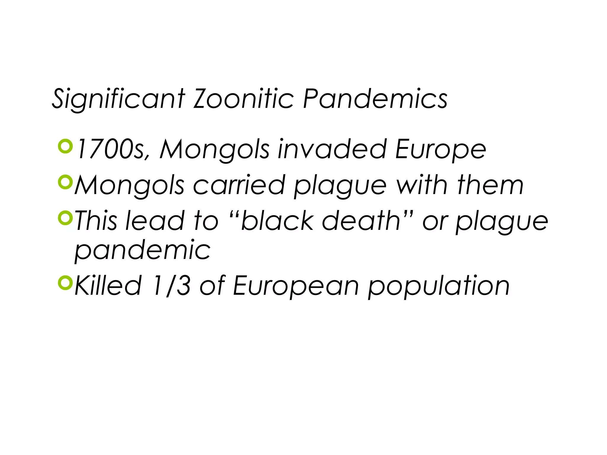 Significant Zoonitic Pandemics
1700s, Mongols invaded Europe
Mongols carried plague with them
This lead to “black death” or plague
pandemic
Killed 1/3 of European population
 