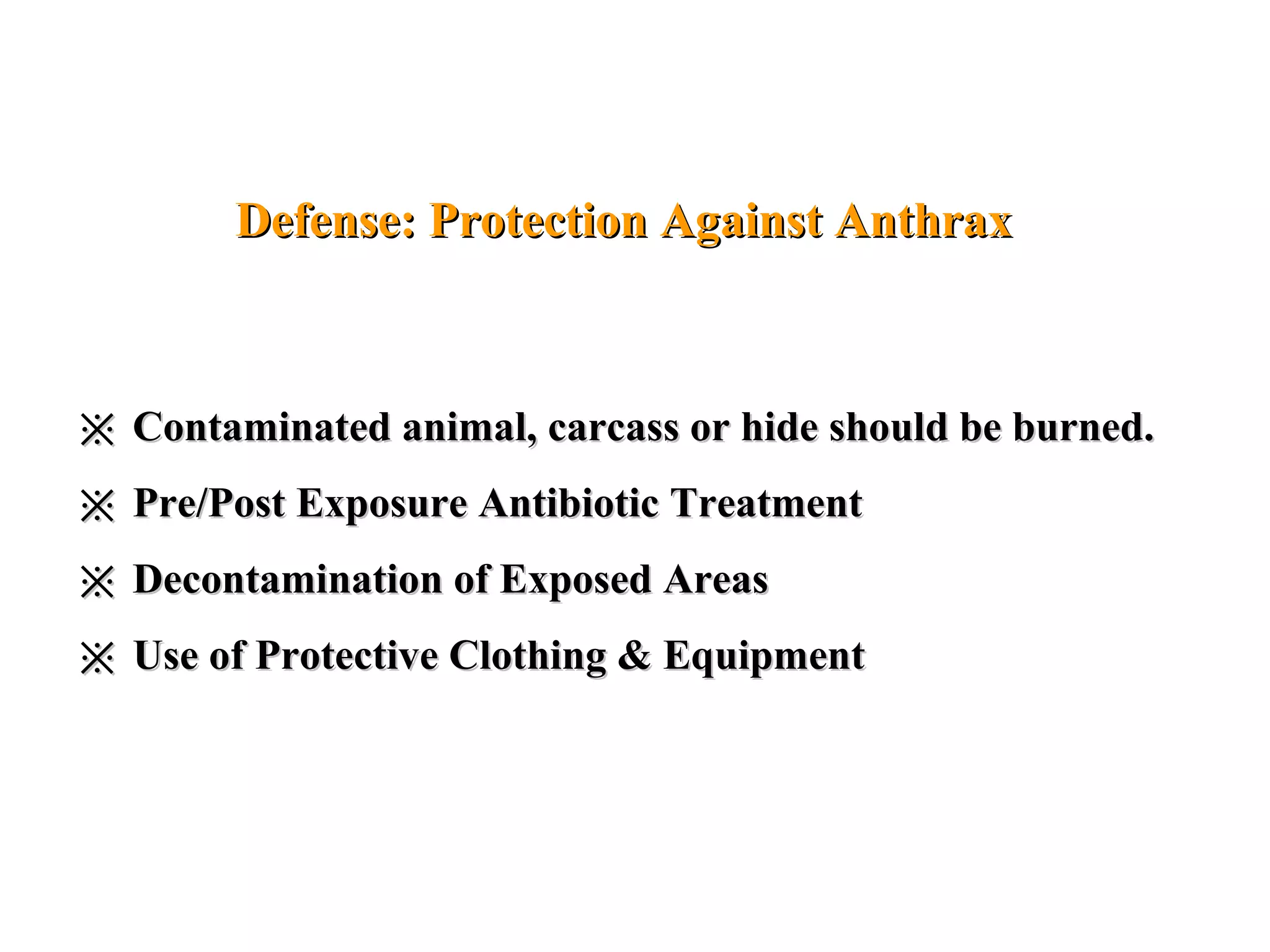 ※※ Contaminated animal, carcass or hide should be burned.Contaminated animal, carcass or hide should be burned.
※※ Pre/Post Exposure Antibiotic TreatmentPre/Post Exposure Antibiotic Treatment
※※ Decontamination of Exposed AreasDecontamination of Exposed Areas
※※ Use of Protective Clothing & EquipmentUse of Protective Clothing & Equipment
Defense: Protection Against AnthraxDefense: Protection Against Anthrax
 
