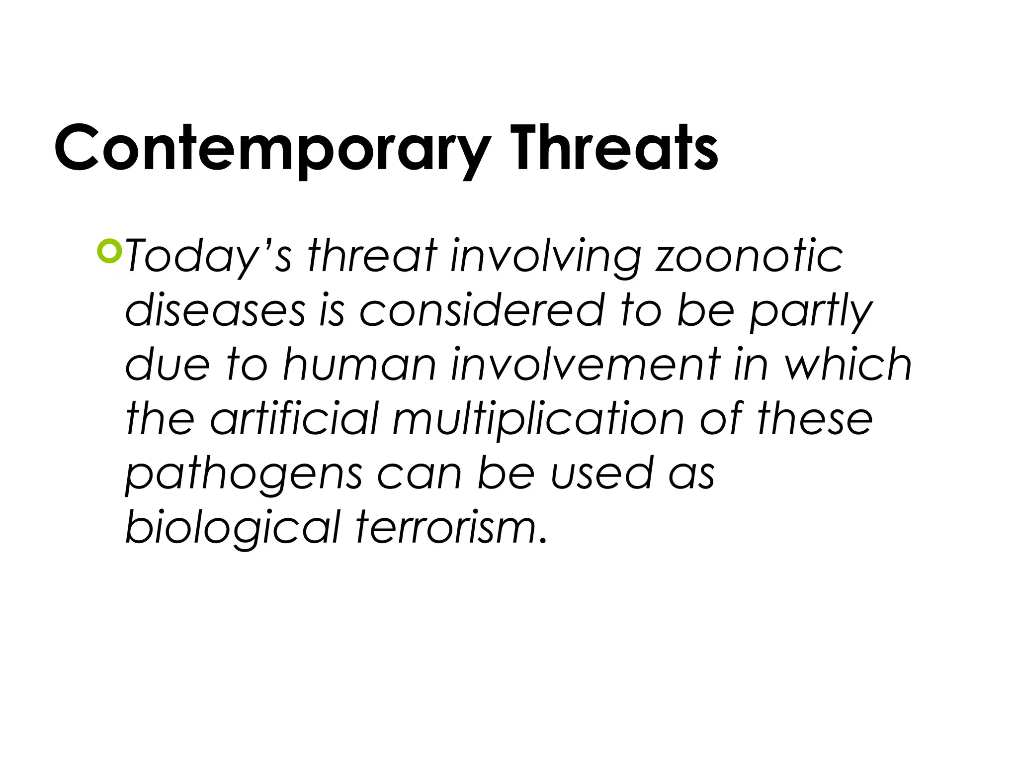 Today’s threat involving zoonotic
diseases is considered to be partly
due to human involvement in which
the artificial multiplication of these
pathogens can be used as
biological terrorism.
Contemporary Threats
 