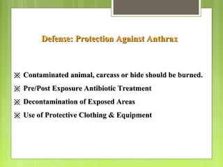 ※※ Contaminated animal, carcass or hide should be burned.Contaminated animal, carcass or hide should be burned.
※※ Pre/Post Exposure Antibiotic TreatmentPre/Post Exposure Antibiotic Treatment
※※ Decontamination of Exposed AreasDecontamination of Exposed Areas
※※ Use of Protective Clothing & EquipmentUse of Protective Clothing & Equipment
Defense: Protection Against AnthraxDefense: Protection Against Anthrax
 