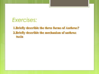 Exercises:
1.Briefly describle the three forms of Anthrax?1.Briefly describle the three forms of Anthrax?
2.Briefly describle the mechanism of anthrax2.Briefly describle the mechanism of anthrax
toxintoxin
 