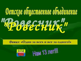 Девиз:  «Один за всех и все за одного!» Детское общественное объединение "Ровесник" Нам 13 лет!!! 
