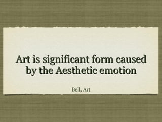 Art is significant form causedArt is significant form caused
by the Aesthetic emotionby the Aesthetic emotion
Bell, Art
 