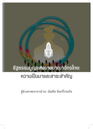 รัฐธรรมนูญแห่งราชอาณาจักรไทย:
ความเป็นมาและสาระสำคัญ
ผู้ช่วยศาสตราจารย์ ดร. บัณฑิต จันทร์โรจนกิจ
 